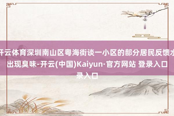 开云体育深圳南山区粤海街谈一小区的部分居民反馈水出现臭味-开云(中国)Kaiyun·官方网站 登录入口