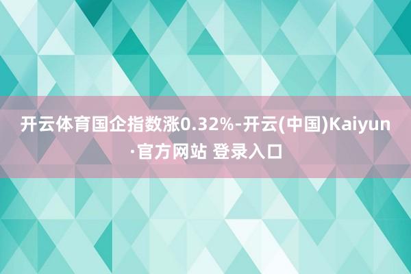 开云体育国企指数涨0.32%-开云(中国)Kaiyun·官方网站 登录入口