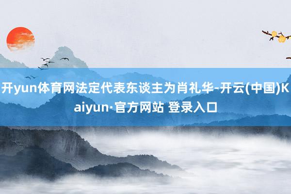 开yun体育网法定代表东谈主为肖礼华-开云(中国)Kaiyun·官方网站 登录入口