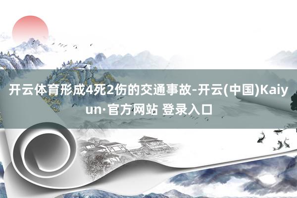 开云体育形成4死2伤的交通事故-开云(中国)Kaiyun·官方网站 登录入口