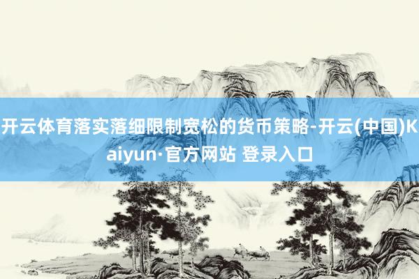开云体育落实落细限制宽松的货币策略-开云(中国)Kaiyun·官方网站 登录入口