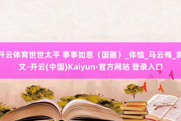开云体育世世太平 事事如意（国画）_体恤_马云梅_裴文-开云(中国)Kaiyun·官方网站 登录入口