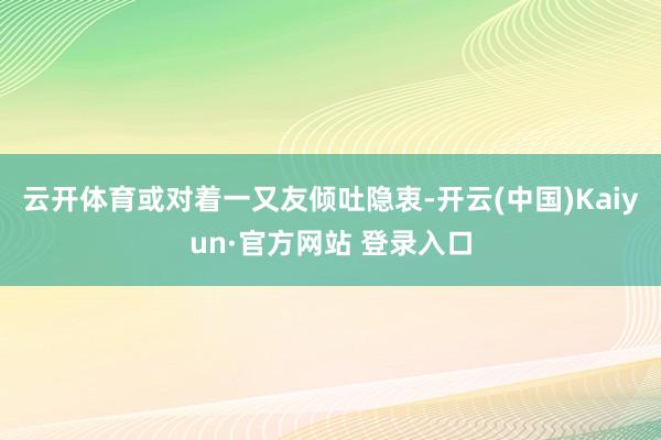 云开体育或对着一又友倾吐隐衷-开云(中国)Kaiyun·官方网站 登录入口