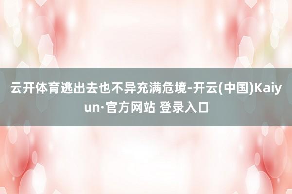 云开体育逃出去也不异充满危境-开云(中国)Kaiyun·官方网站 登录入口