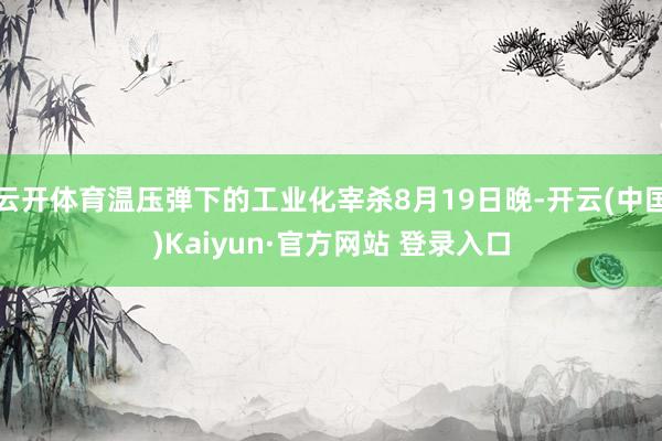 云开体育温压弹下的工业化宰杀8月19日晚-开云(中国)Kaiyun·官方网站 登录入口