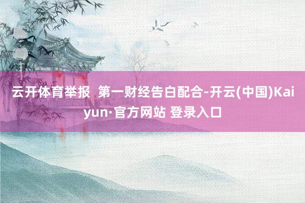 云开体育举报  第一财经告白配合-开云(中国)Kaiyun·官方网站 登录入口