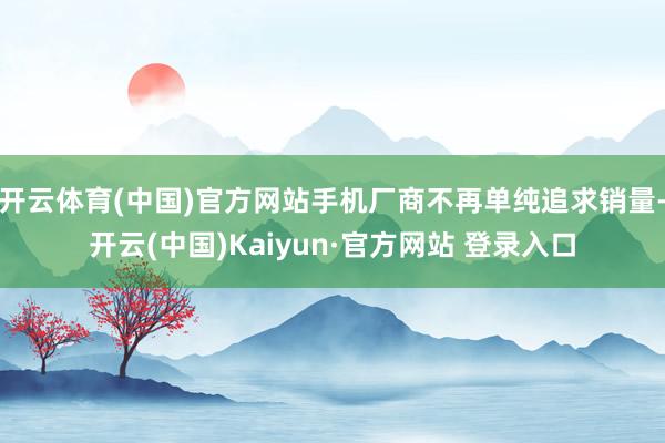 开云体育(中国)官方网站手机厂商不再单纯追求销量-开云(中国)Kaiyun·官方网站 登录入口