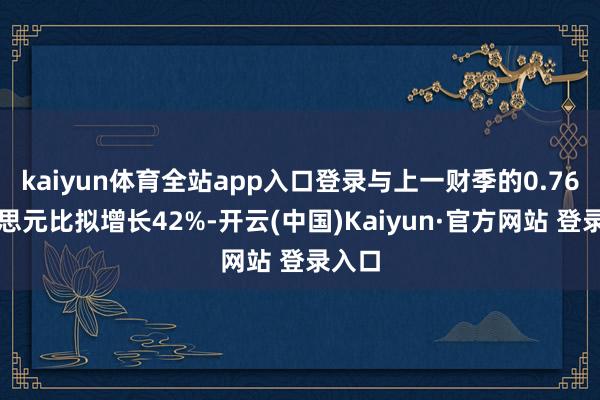 kaiyun体育全站app入口登录与上一财季的0.76好意思元比拟增长42%-开云(中国)Kaiyun·官方网站 登录入口