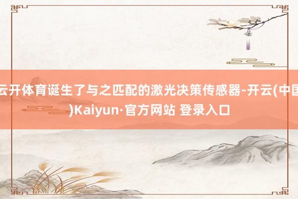 云开体育诞生了与之匹配的激光决策传感器-开云(中国)Kaiyun·官方网站 登录入口