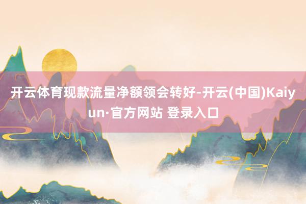 开云体育现款流量净额领会转好-开云(中国)Kaiyun·官方网站 登录入口