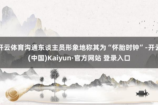 开云体育沟通东谈主员形象地称其为“怀胎时钟”-开云(中国)Kaiyun·官方网站 登录入口