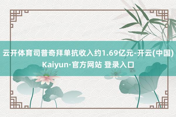 云开体育司普奇拜单抗收入约1.69亿元-开云(中国)Kaiyun·官方网站 登录入口