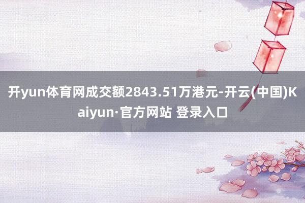 开yun体育网成交额2843.51万港元-开云(中国)Kaiyun·官方网站 登录入口