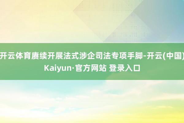 开云体育赓续开展法式涉企司法专项手脚-开云(中国)Kaiyun·官方网站 登录入口