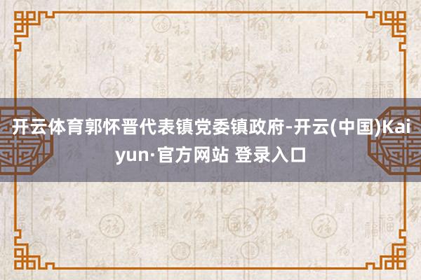 开云体育郭怀晋代表镇党委镇政府-开云(中国)Kaiyun·官方网站 登录入口