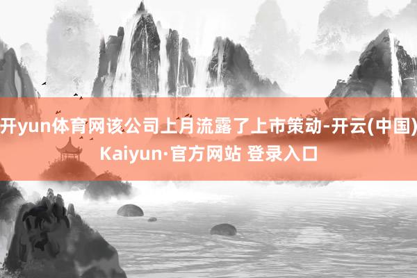开yun体育网该公司上月流露了上市策动-开云(中国)Kaiyun·官方网站 登录入口
