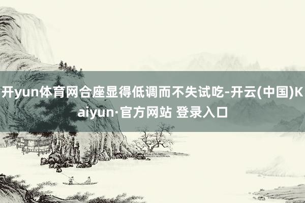 开yun体育网合座显得低调而不失试吃-开云(中国)Kaiyun·官方网站 登录入口