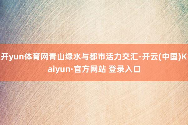开yun体育网青山绿水与都市活力交汇-开云(中国)Kaiyun·官方网站 登录入口