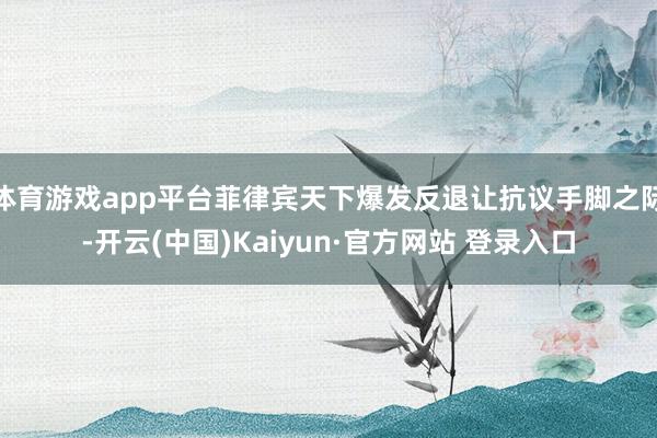 体育游戏app平台菲律宾天下爆发反退让抗议手脚之际-开云(中国)Kaiyun·官方网站 登录入口
