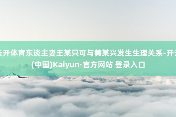 云开体育东谈主妻王某只可与黄某兴发生生理关系-开云(中国)Kaiyun·官方网站 登录入口