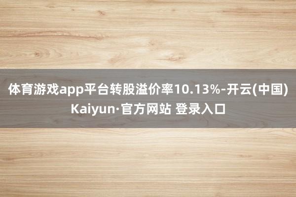 体育游戏app平台转股溢价率10.13%-开云(中国)Kaiyun·官方网站 登录入口