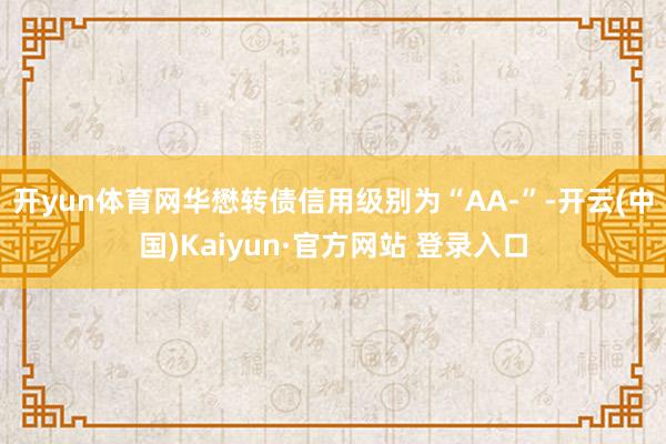 开yun体育网华懋转债信用级别为“AA-”-开云(中国)Kaiyun·官方网站 登录入口