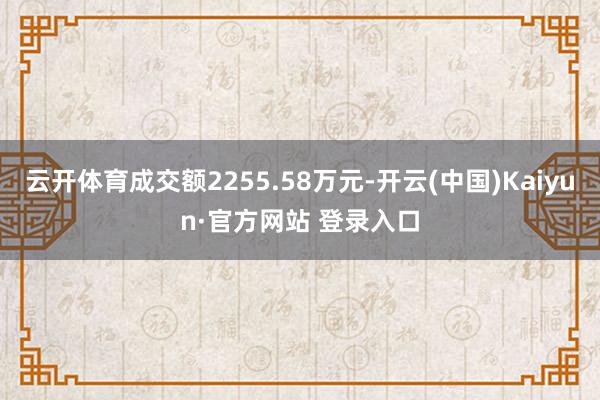 云开体育成交额2255.58万元-开云(中国)Kaiyun·官方网站 登录入口