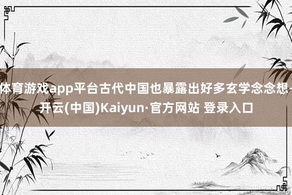 体育游戏app平台古代中国也暴露出好多玄学念念想-开云(中国)Kaiyun·官方网站 登录入口