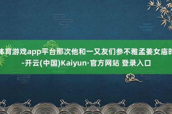 体育游戏app平台那次他和一又友们参不雅孟姜女庙时-开云(中国)Kaiyun·官方网站 登录入口