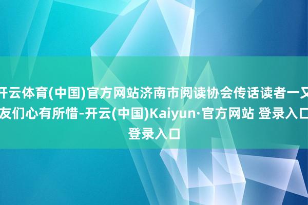 开云体育(中国)官方网站济南市阅读协会传话读者一又友们心有所惜-开云(中国)Kaiyun·官方网站 登录入口