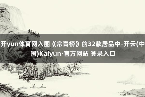 开yun体育网入围《常青榜》的32款居品中-开云(中国)Kaiyun·官方网站 登录入口