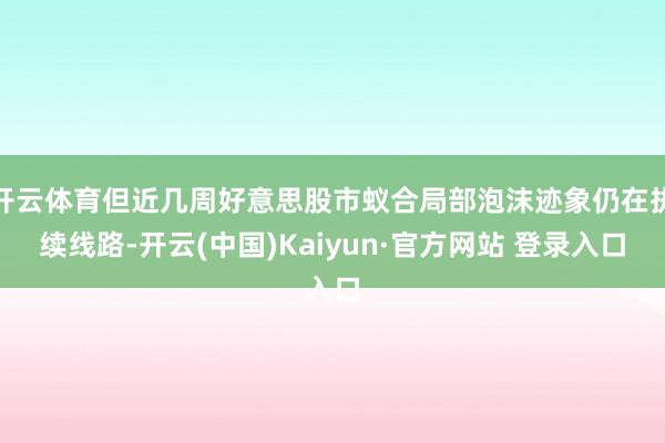 开云体育但近几周好意思股市蚁合局部泡沫迹象仍在执续线路-开云(中国)Kaiyun·官方网站 登录入口