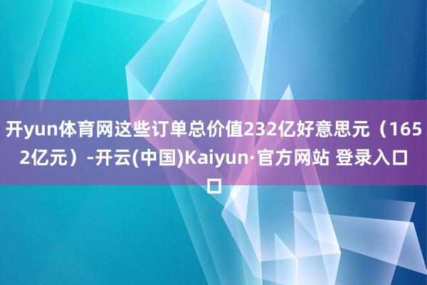 开yun体育网这些订单总价值232亿好意思元（1652亿元）-开云(中国)Kaiyun·官方网站 登录入口