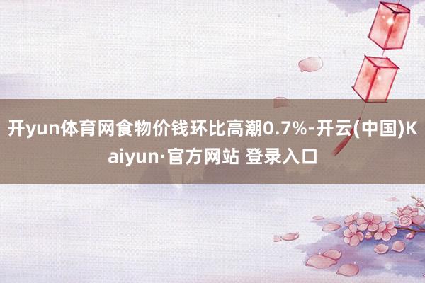 开yun体育网食物价钱环比高潮0.7%-开云(中国)Kaiyun·官方网站 登录入口