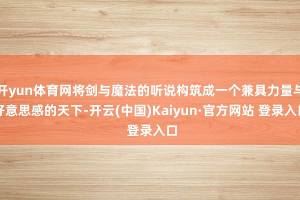 开yun体育网将剑与魔法的听说构筑成一个兼具力量与好意思感的天下-开云(中国)Kaiyun·官方网站 登录入口