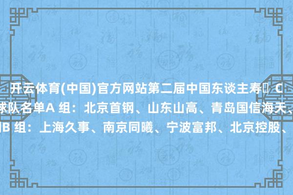 开云体育(中国)官方网站第二届中国东谈主寿・CBA 俱乐部杯抽签分组球队名单A 组：北京首钢、山东山高、青岛国信海天、浙江广厦、天津荣钢B 组：上海久事、南京同曦、宁波富邦、北京控股、四川锦城、香港金牛C 组：新疆广汇、吉林东北虎、深圳新世纪、福建浔兴、浙江稠州、长沙勇胜D 组：山西汾酒、江苏肯帝亚、广东宏远、辽宁沈阳三生、龙狮、合肥暴风-开云(中国)Kaiyun·官方网站 登录入口