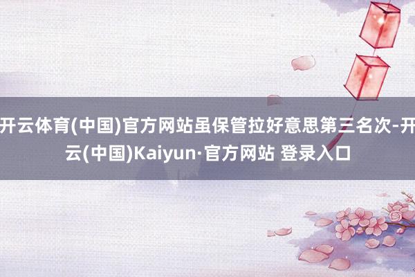 开云体育(中国)官方网站虽保管拉好意思第三名次-开云(中国)Kaiyun·官方网站 登录入口