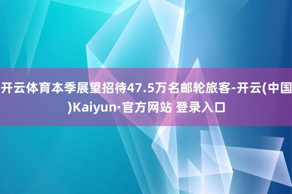 开云体育本季展望招待47.5万名邮轮旅客-开云(中国)Kaiyun·官方网站 登录入口