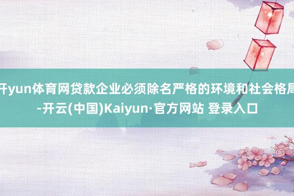 开yun体育网贷款企业必须除名严格的环境和社会格局-开云(中国)Kaiyun·官方网站 登录入口