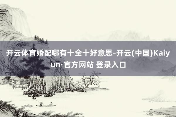 开云体育婚配哪有十全十好意思-开云(中国)Kaiyun·官方网站 登录入口