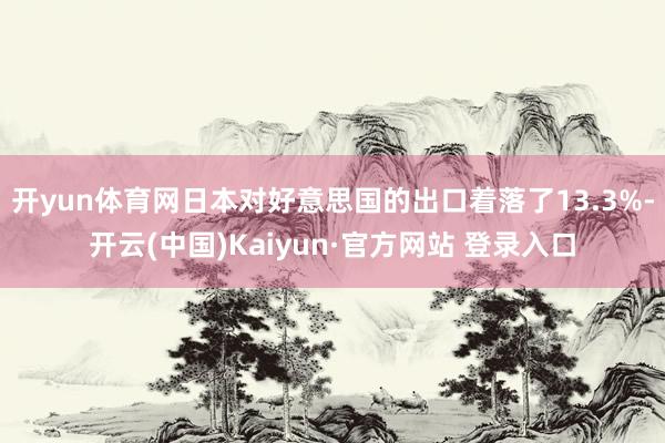 开yun体育网日本对好意思国的出口着落了13.3%-开云(中国)Kaiyun·官方网站 登录入口