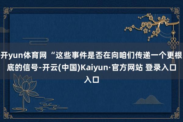开yun体育网 “这些事件是否在向咱们传递一个更根底的信号-开云(中国)Kaiyun·官方网站 登录入口