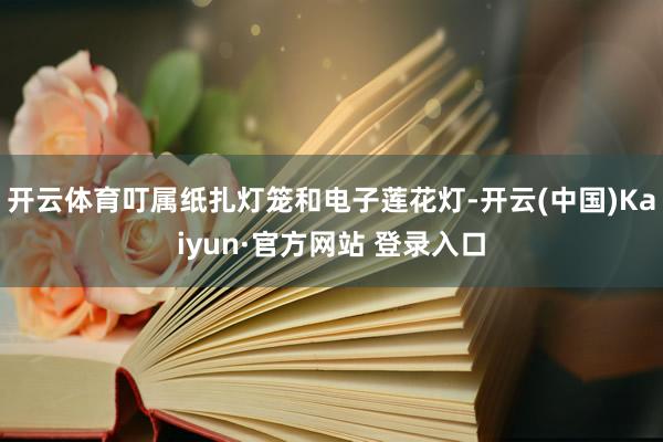 开云体育叮属纸扎灯笼和电子莲花灯-开云(中国)Kaiyun·官方网站 登录入口