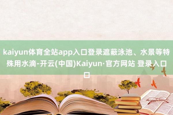 kaiyun体育全站app入口登录遮蔽泳池、水景等特殊用水滴-开云(中国)Kaiyun·官方网站 登录入口