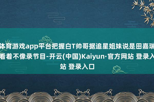体育游戏app平台把握白T帅哥据追星姐妹说是田嘉瑞？看着不像录节目-开云(中国)Kaiyun·官方网站 登录入口