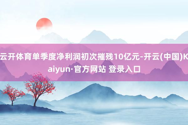 云开体育单季度净利润初次摧残10亿元-开云(中国)Kaiyun·官方网站 登录入口