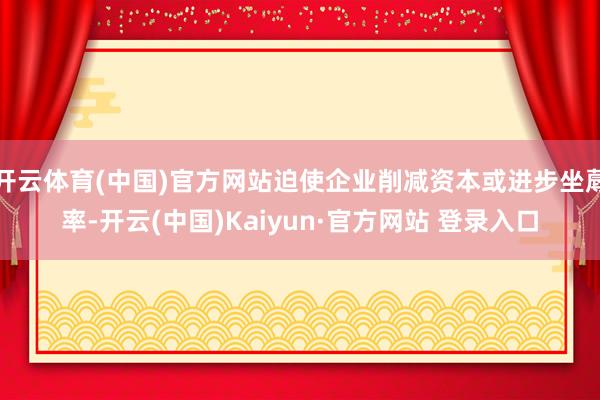 开云体育(中国)官方网站迫使企业削减资本或进步坐蓐率-开云(中国)Kaiyun·官方网站 登录入口