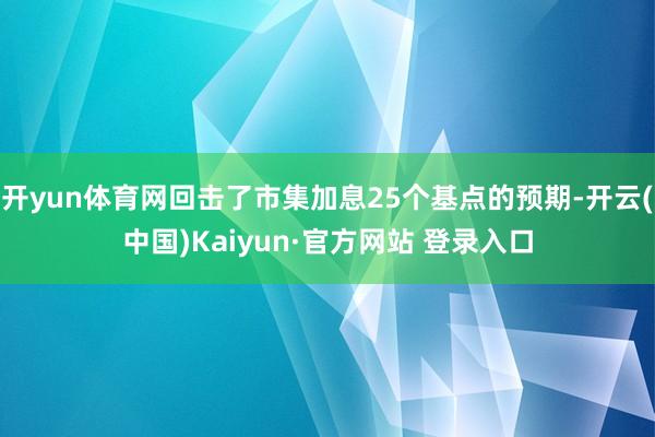 开yun体育网回击了市集加息25个基点的预期-开云(中国)Kaiyun·官方网站 登录入口