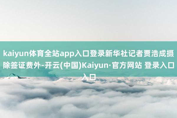 kaiyun体育全站app入口登录新华社记者贾浩成摄除签证费外-开云(中国)Kaiyun·官方网站 登录入口