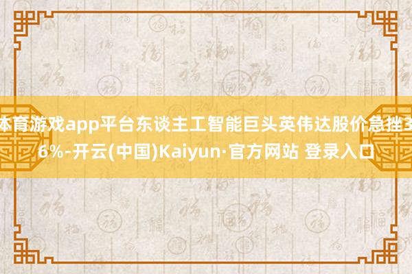 体育游戏app平台东谈主工智能巨头英伟达股价急挫3.6%-开云(中国)Kaiyun·官方网站 登录入口